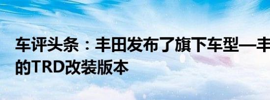 车评头条：丰田发布了旗下车型—丰田Hilux的TRD改装版本