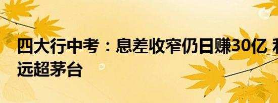 四大行中考：息差收窄仍日赚30亿 利润规模远超茅台