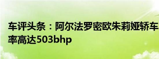 车评头条：阿尔法罗密欧朱莉娅轿车的输出功率高达503bhp