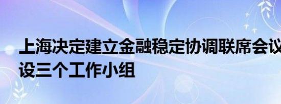 上海决定建立金融稳定协调联席会议制度 下设三个工作小组