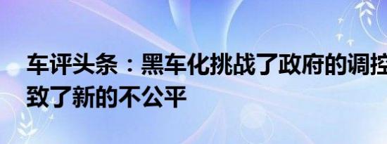 车评头条：黑车化挑战了政府的调控政策 导致了新的不公平