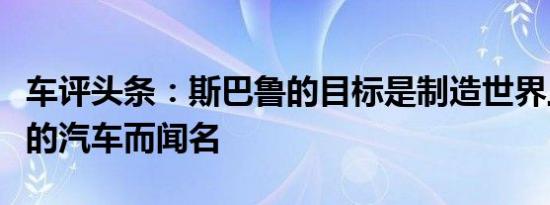 车评头条：斯巴鲁的目标是制造世界上最安全的汽车而闻名