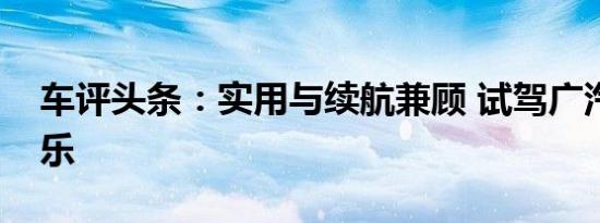 车评头条：实用与续航兼顾 试驾广汽本田绎乐