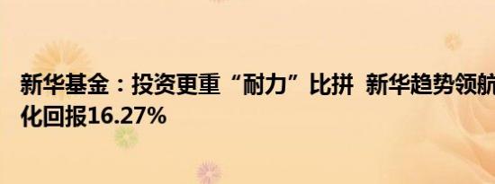 新华基金：投资更重“耐力”比拼  新华趋势领航成立6年年化回报16.27%