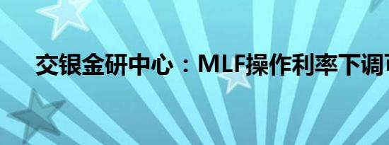 交银金研中心：MLF操作利率下调可期