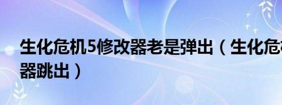 生化危机5修改器老是弹出（生化危机5修改器跳出）