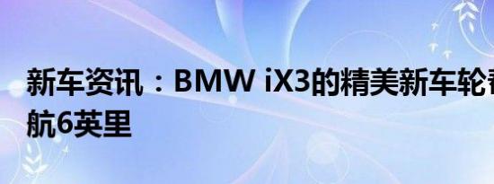 新车资讯：BMW iX3的精美新车轮帮助其续航6英里