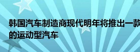 韩国汽车制造商现代明年将推出一款“疯狂”的运动型汽车