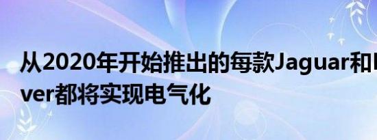 从2020年开始推出的每款Jaguar和Land Rover都将实现电气化