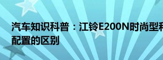 汽车知识科普：江铃E200N时尚型和豪华型配置的区别