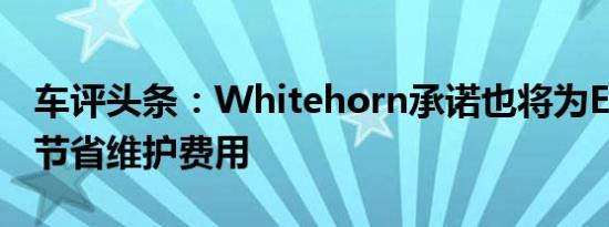 车评头条：Whitehorn承诺也将为EV所有者节省维护费用