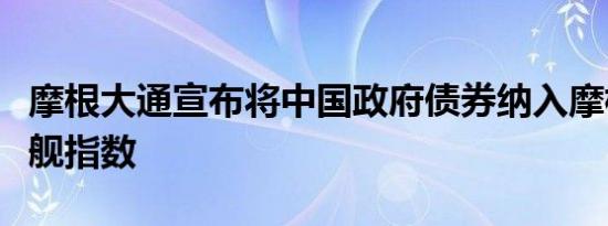 摩根大通宣布将中国政府债券纳入摩根大通旗舰指数