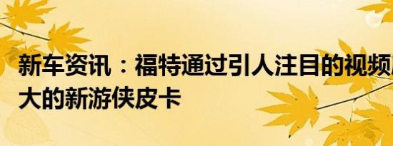 新车资讯：福特通过引人注目的视频展示了强大的新游侠皮卡