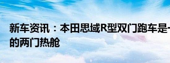 新车资讯：本田思域R型双门跑车是一个疯狂的两门热舱