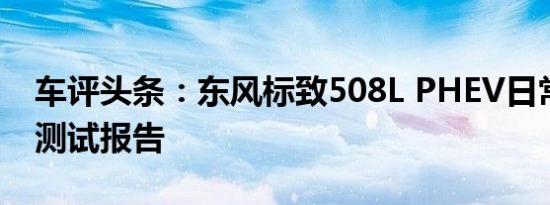 车评头条：东风标致508L PHEV日常实用性测试报告