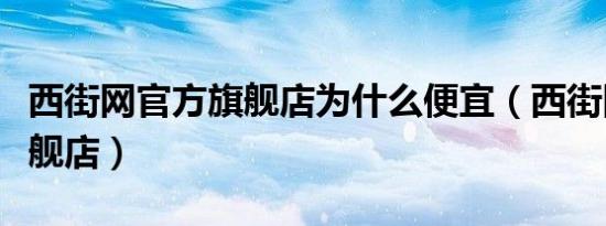 西街网官方旗舰店为什么便宜（西街网官方旗舰店）