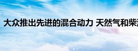 大众推出先进的混合动力 天然气和柴油系统