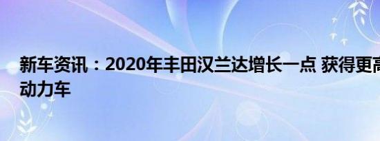 新车资讯：2020年丰田汉兰达增长一点 获得更高效的混合动力车