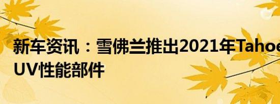 新车资讯：雪佛兰推出2021年Tahoe和郊区SUV性能部件