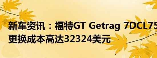 新车资讯：福特GT Getrag 7DCL750变速箱更换成本高达32324美元