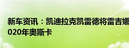 新车资讯：凯迪拉克凯雷德将雷吉娜金带到2020年奥斯卡