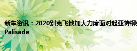 新车资讯：2020别克飞地加大力度面对起亚特柳赖德的现代Palisade