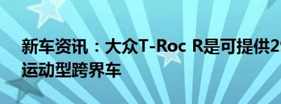 新车资讯：大众T-Roc R是可提供296hp的运动型跨界车