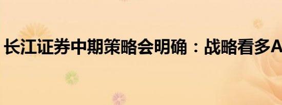 长江证券中期策略会明确：战略看多A股市场