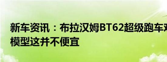 新车资讯：布拉汉姆BT62超级跑车欢迎竞争模型这并不便宜