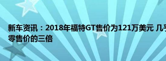 新车资讯：2018年福特GT售价为121万美元 几乎是其建议零售价的三倍