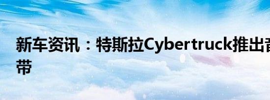 新车资讯：特斯拉Cybertruck推出音乐录影带