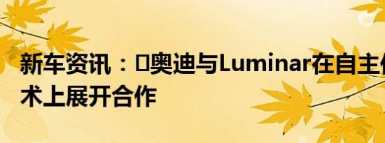 新车资讯：​奥迪与Luminar在自主传感器技术上展开合作