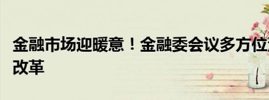 金融市场迎暖意！金融委会议多方位深化金融改革