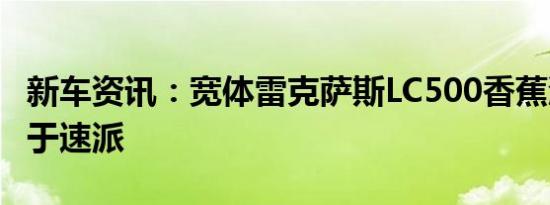 新车资讯：宽体雷克萨斯LC500香蕉渲染适用于速派