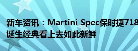 新车资讯：Martini Spec保时捷718 Spyder诞生经典看上去如此新鲜