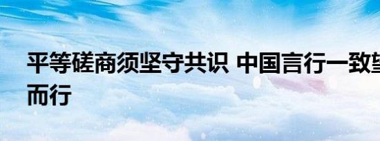 平等磋商须坚守共识 中国言行一致望美相向而行