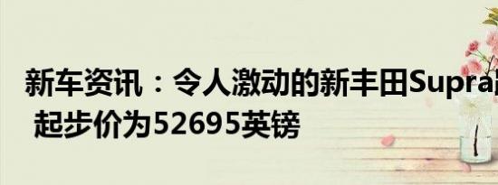 新车资讯：令人激动的新丰田Supra跑车发布 起步价为52695英镑