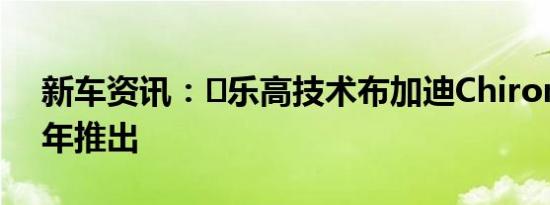 新车资讯：​乐高技术布加迪Chiron将于今年推出