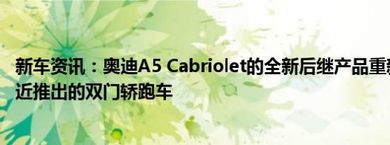 新车资讯：奥迪A5 Cabriolet的全新后继产品重新加入了最近推出的双门轿跑车