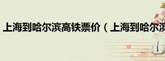 上海到哈尔滨高铁票价（上海到哈尔滨高铁）