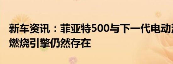 新车资讯：菲亚特500与下一代电动汽车尽管燃烧引擎仍然存在