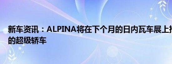 新车资讯：ALPINA将在下个月的日内瓦车展上推出一款新的超级轿车