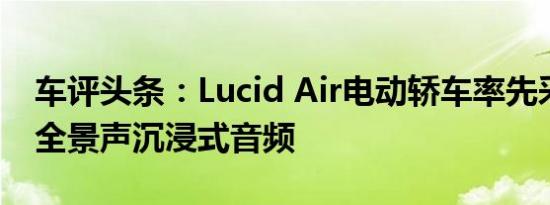 车评头条：Lucid Air电动轿车率先采用杜比全景声沉浸式音频