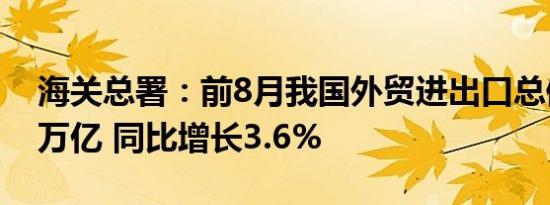 海关总署：前8月我国外贸进出口总值20.13万亿 同比增长3.6%