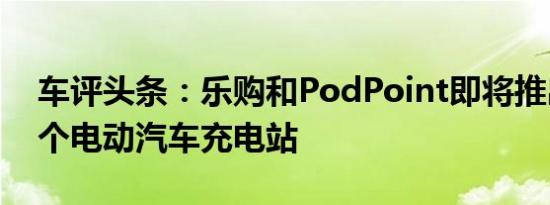 车评头条：乐购和PodPoint即将推出2,400个电动汽车充电站