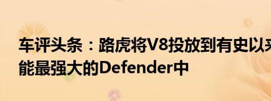 车评头条：路虎将V8投放到有史以来最快功能最强大的Defender中