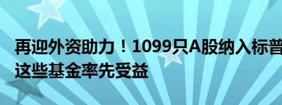 再迎外资助力！1099只A股纳入标普道琼斯，这些基金率先受益