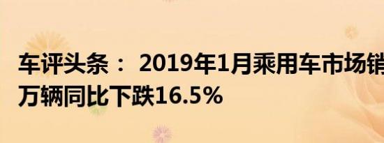 车评头条： 2019年1月乘用车市场销量201.9万辆同比下跌16.5%