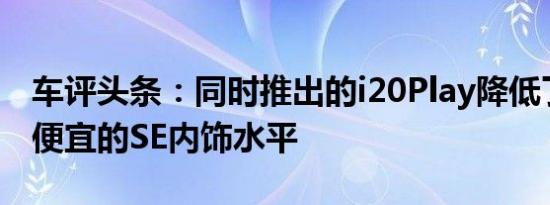 车评头条：同时推出的i20Play降低了其价格便宜的SE内饰水平