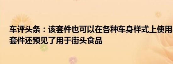 车评头条：该套件也可以在各种车身样式上使用Hvan车身套件还预见了用于街头食品